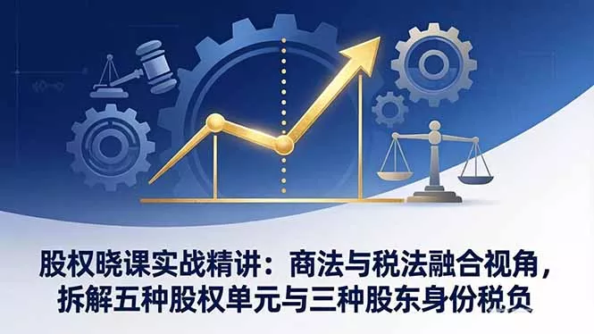 股权晓课实战精讲：商法与税法融合视角，拆解五种股权单元与三种股东身份税负 - 付费阅读