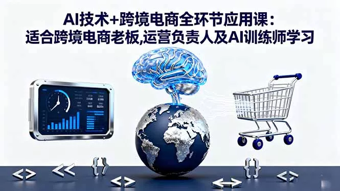 AI技术+跨境电商全环节应用课:适合跨境电商老板,运营负责人及AI训练师学习 - 付费阅读