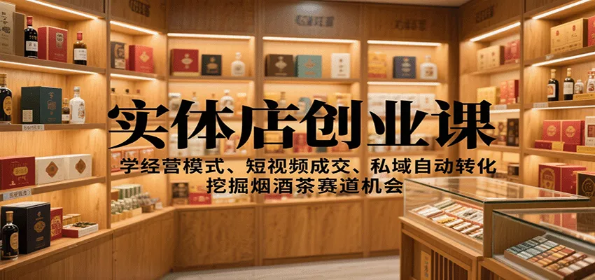 实体店创业课：学经营模式、短视频成交、私域自动转化，挖掘烟酒茶赛道机会 - 付费阅读