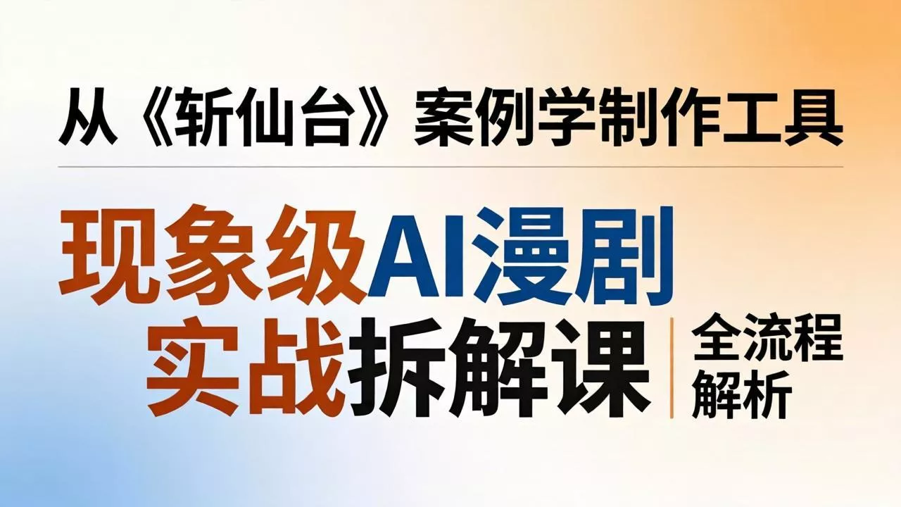 现象级AI漫剧实战拆解课：从《斩仙台》案例学制作工具，漫剧版仿真人版全流程解析 - 付费阅读