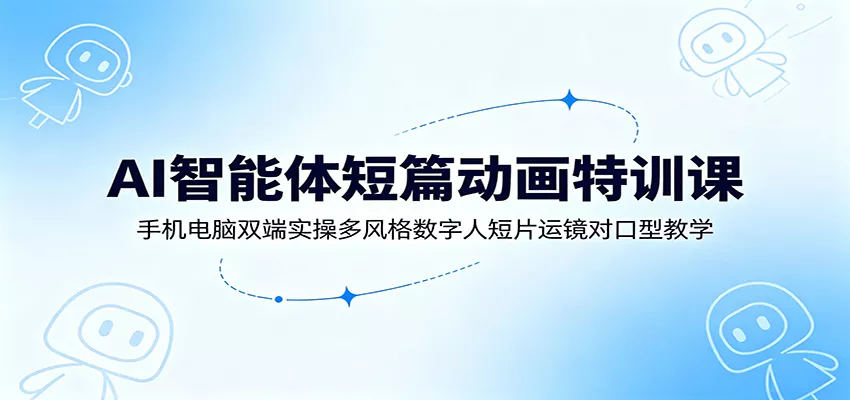 AI智能体短篇动画特训课：手机电脑双端实操多风格数字人短片运镜对口型教学 - 付费阅读