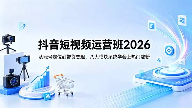 抖音短视频运营班2026：从账号定位到带货变现，八大模块系统学会上热门涨粉 - 付费阅读