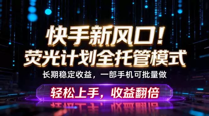 快手新风口！荧光计划全托管躺赚，不用自己干，批量操作月入3W+ - 付费阅读