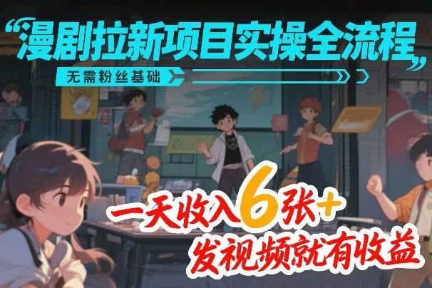 漫剧拉新项目实操全流程，无需粉丝基础，一天收入6张+，发视频就有收益 - 付费阅读
