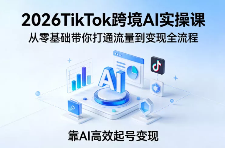 2026TikTok跨境AI实操课，从零基础带你打通流量到变现全流程，靠AI高效起号变现 - 付费阅读