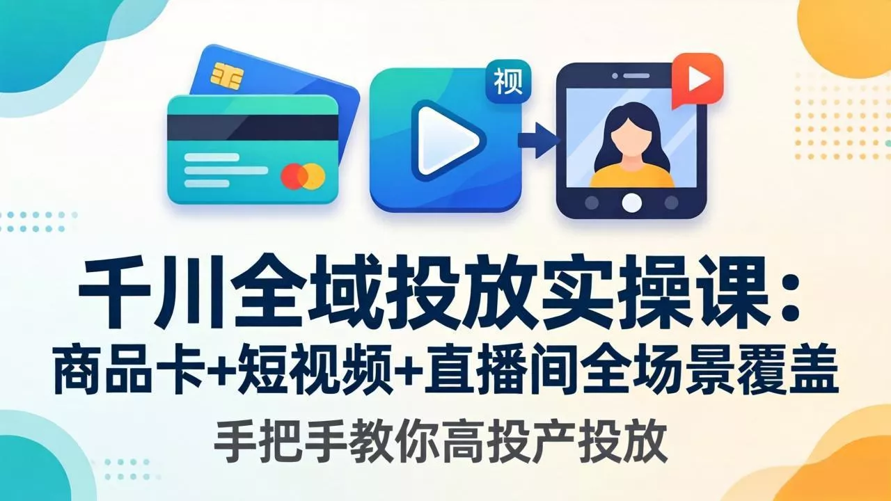 千川全域投放实操课-更新4月30：商品卡+短视频+直播间全场景覆盖，手把手教你高投产投放 - 付费阅读