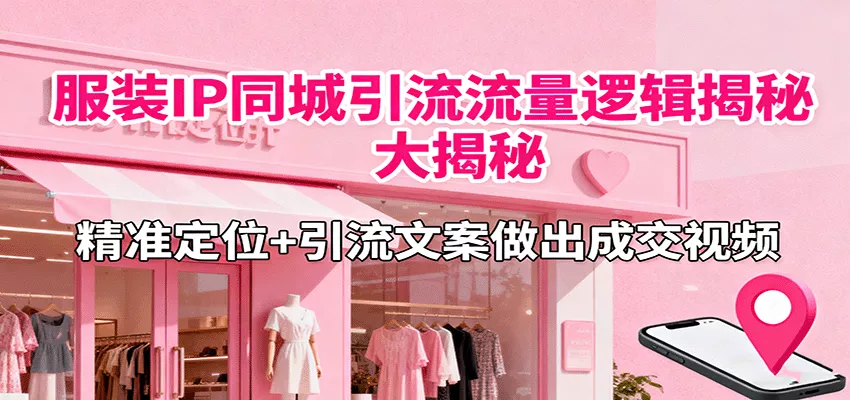 服装IP同城引流流量逻辑大揭秘，精准定位+引流文案做出成交视频 - 付费阅读