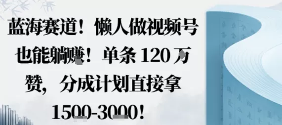 蓝海赛道，懒人做视频号也能躺挣，单条120W赞，分成计划直接拿1.5k，不用拍不用剪 - 付费阅读