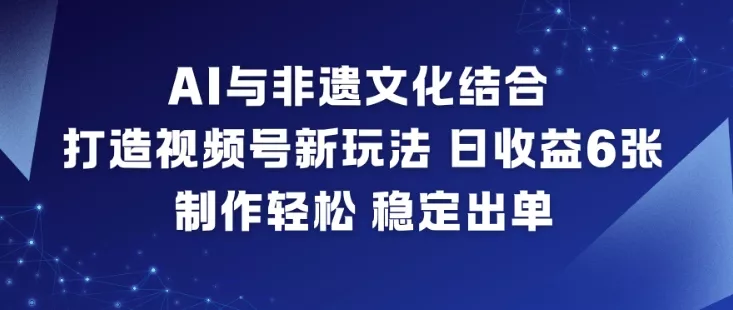 AI与非遗文化结合，打造视频号新玩法，日收益6张，制作轻松，稳定出单 - 付费阅读