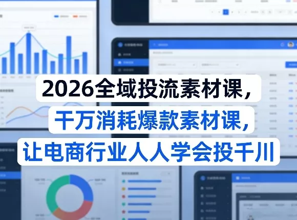 2026全域投流素材课，干万消耗爆款素材课，让电商行业人人学会投千川 - 付费阅读