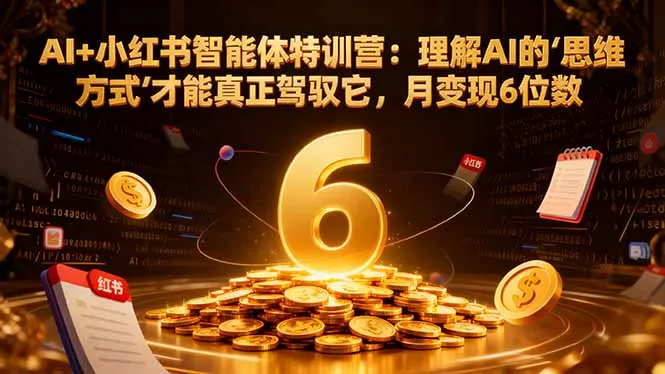 AI+小红书智能体特训营2.0：理解AI的思维方式才能真正驾驭它，月变现6位数(更新-结营课 - 付费阅读