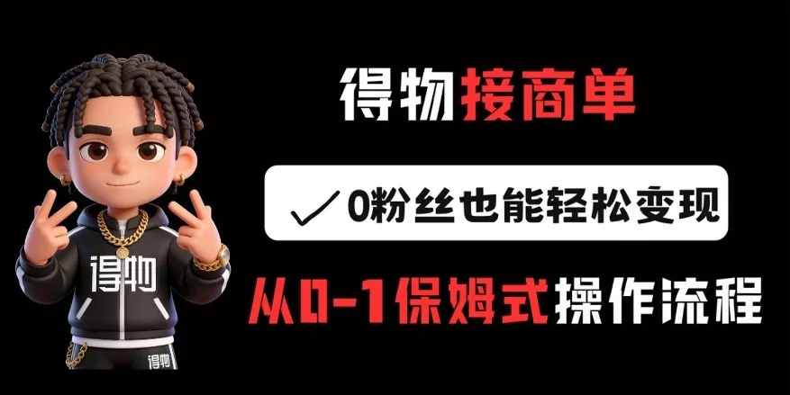 得物接商单，0粉丝也能轻松变现，从0-1保姆式操作流程 - 付费阅读