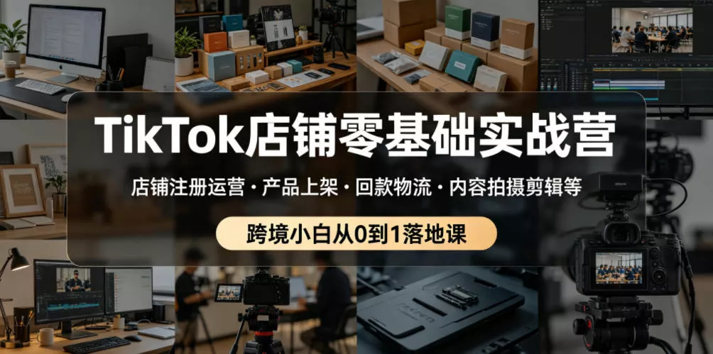 TikTok店铺零基础实战营，店铺注册运营・产品上架・回款物流・内容拍摄剪辑等 ，跨境小白从0到1落地课 - 付费阅读