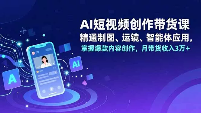 AI短视频创作带货课，精通制图、运镜、智能体应用，掌握爆款内容创作，月带货收入3万+ - 付费阅读
