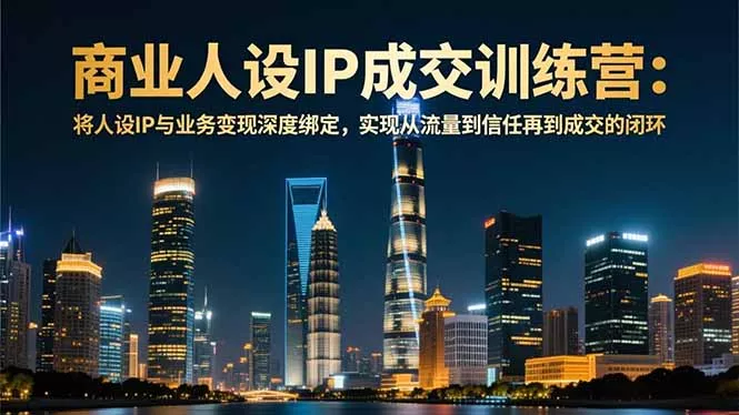 商业人设IP成交训练营-12月：将人设IP与业务变现深度绑定，从流量到信任再到成交闭环 - 付费阅读