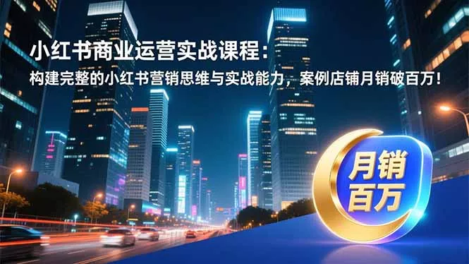 小红书商业运营实战课程：构建完整的小红书营销思维与实战能力，案例店铺月销破百万！ - 付费阅读