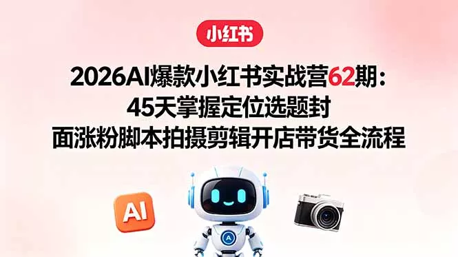2026AI爆款小红书实战营62期：45天掌握定位选题封面涨粉脚本拍摄剪辑开店带货全流程 - 付费阅读