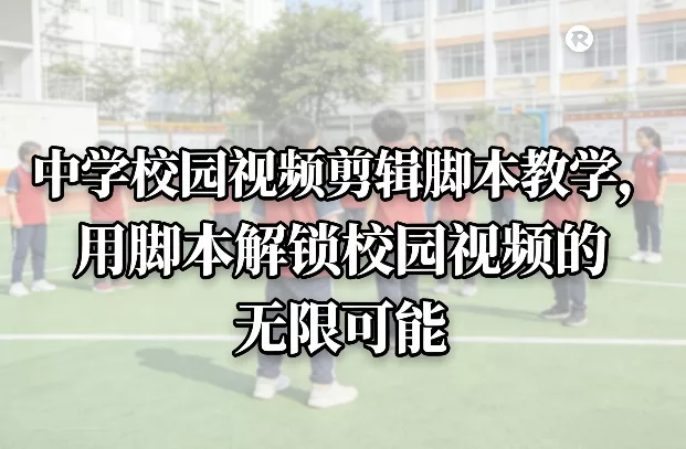 中学校园视频剪辑脚本教学，用脚本解锁校园视频的无限可能 - 付费阅读