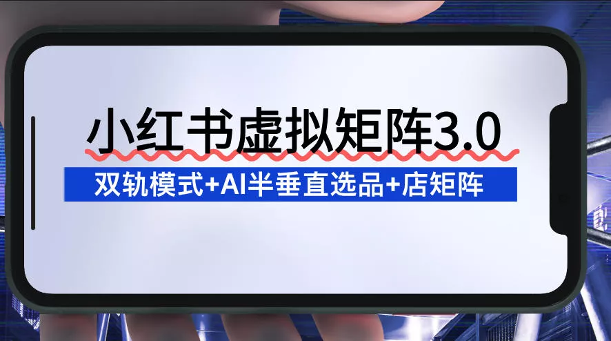 小红书虚拟矩阵3.0：双轨模式+AI半垂直选品+店矩阵 - 付费阅读