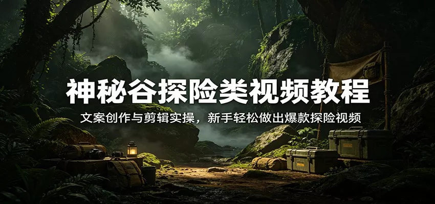 神秘谷探险类视频教程：文案创作与剪辑实操，新手轻松做出爆款探险视频 - 付费阅读