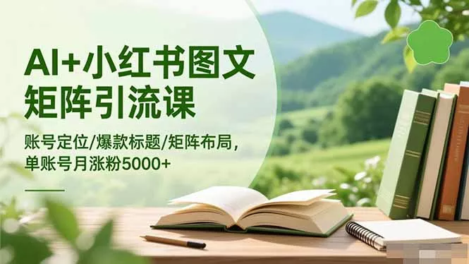 AI+小红书图文矩阵引流课：账号定位/爆款标题/矩阵布局/单账号月涨粉5000+ - 付费阅读