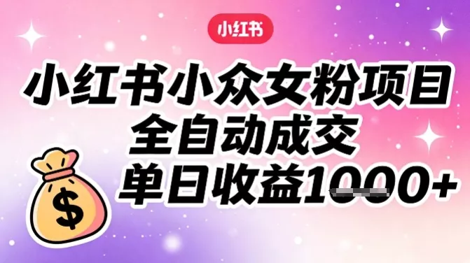 小红书小众女粉项目，全自动成交，单日收益多张 - 付费阅读