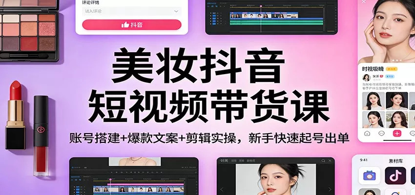 美妆抖音短视频带货课：账号搭建+爆款文案+剪辑实操，新手快速起号出单 - 付费阅读