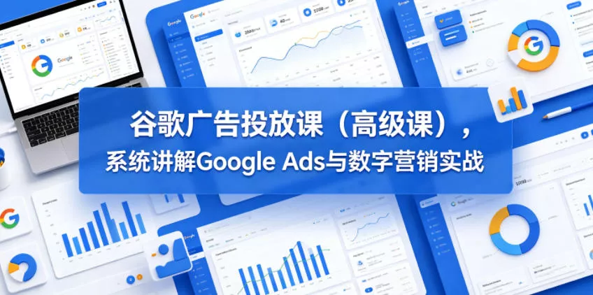 谷歌广告投放课(高级课)，系统讲解Google Ads与数字营销实战 - 付费阅读