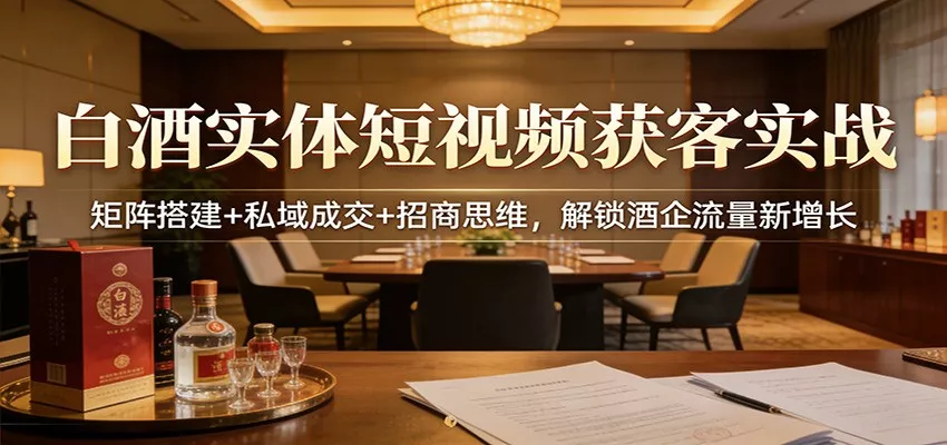 白酒实体短视频获客实战：矩阵搭建+私域成交+招商思维，解锁酒企流量新增长 - 付费阅读