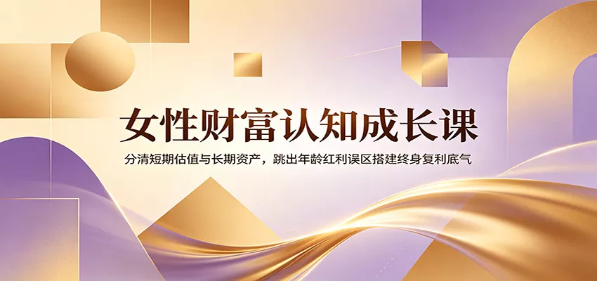 女性财富认知成长课：分清短期估值与长期资产，跳出年龄红利误区搭建终身复利底气 - 付费阅读