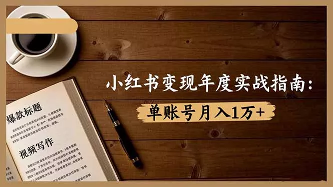 小红书变现年度实战指南：7大变现方式/爆款标题/视频写作，单账号月入1万+ - 付费阅读