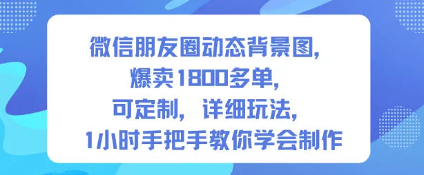 微信朋友圈动态背景图，爆卖1800多单，可定制，详细的玩法，1小时手把手教你学会制作【第一期】 - 付费阅读