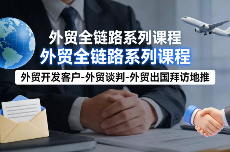 外贸系列课程，外贸开发客户-外贸谈判-外贸出国拜访地推，完成一个外贸链路 - 付费阅读