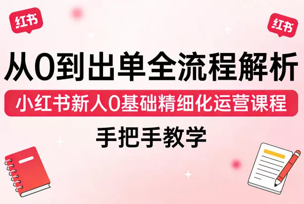 从0到出单全流程解析，小红书新人0基础精细化运营课程，手把手教学 - 付费阅读