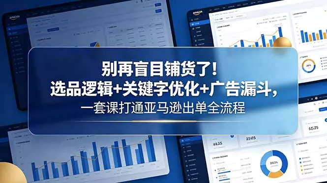 别再盲目铺货了！选品逻辑+关键字优化+广告漏斗，一套课打通亚马逊出单全流程 - 付费阅读