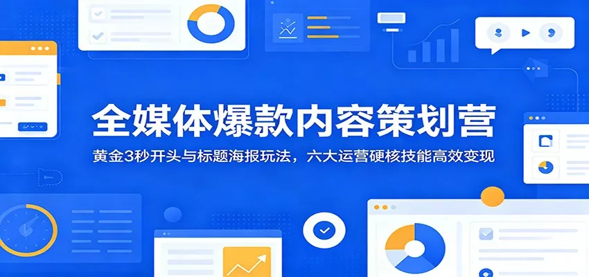 全媒体爆款内容策划营：黄金3秒开头与标题海报玩法，六大运营硬核技能高效变现 - 付费阅读