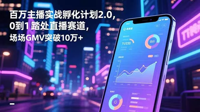 百万主播实战孵化计划2.0，0到1踏入直播赛道，场均GMV突破10万+ - 付费阅读