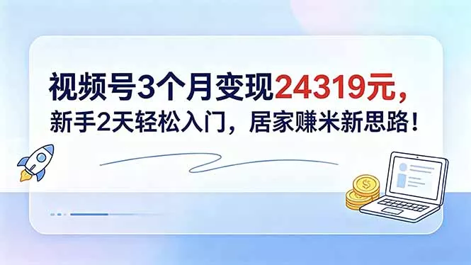 视频号3个月变现24319元，新手2天轻松入门，居家赚米新思路！ - 付费阅读