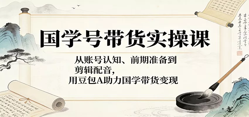 国学号带货实操课：从账号认知、前期准备到剪辑配音，用豆包AI助力国学带货变现 - 付费阅读