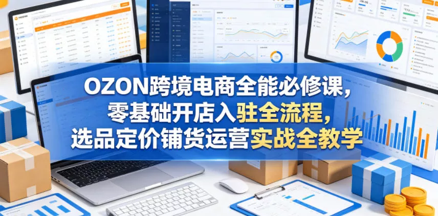 OZON跨境电商全能必修课，零基础开店入驻全流程，选品定价铺货运营实战全教学(更新0605) - 付费阅读