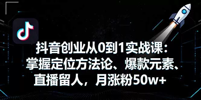 抖音创业从0到1实战课：掌握定位方法论、爆款元素、直播留人，月涨粉50w+ - 付费阅读