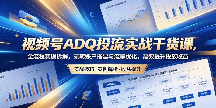 视频号ADQ投流实战干货课，全流程实操拆解，玩转账户搭建与流量优化，高效提升投放收益 - 付费阅读