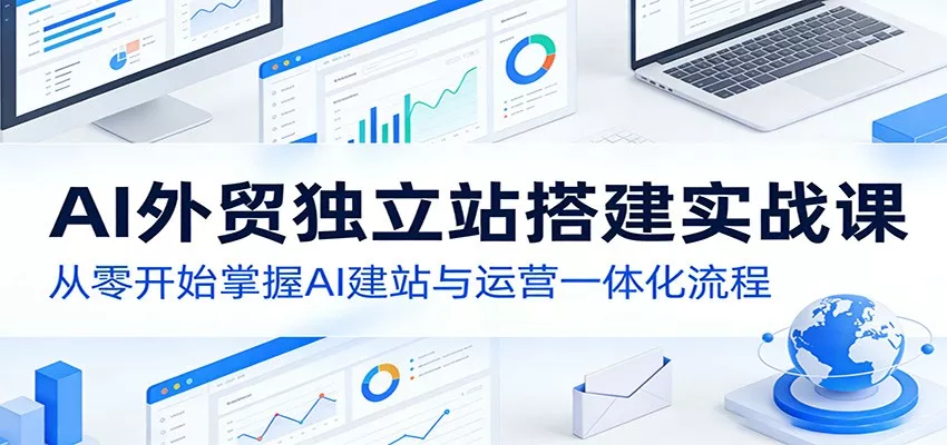 AI外贸独立站搭建实战课：从零开始掌握AI建站与运营一体化流程 - 付费阅读