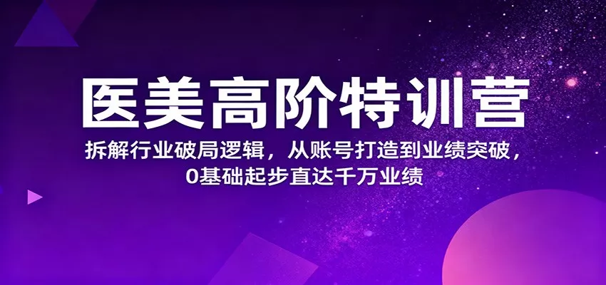 医美高阶特训营，拆解行业破局逻辑，从账号打造到业绩突破，0基础起步直达千万业绩 - 付费阅读