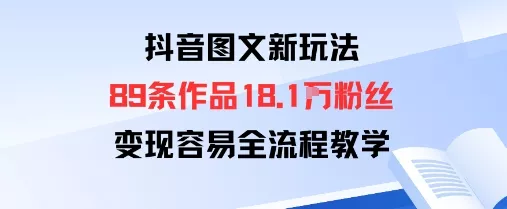 抖音图文新玩法：89条作品收获18.1W粉丝，变现容易全流程教学 - 付费阅读