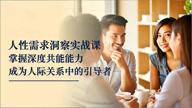 人性需求洞察实战课，掌握深度共感能力，成为人际关系中的引导者 - 付费阅读