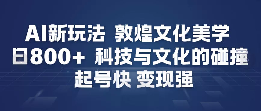 AI新玩法，敦煌文化美学，科技与文化的碰撞，起号快变现强 - 付费阅读