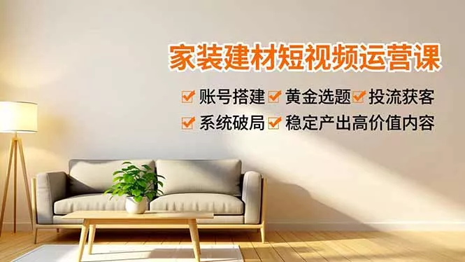家装建材短视频运营课，账号搭建、黄金选题、投流获客，系统破局，稳定产出高价值内容 - 付费阅读
