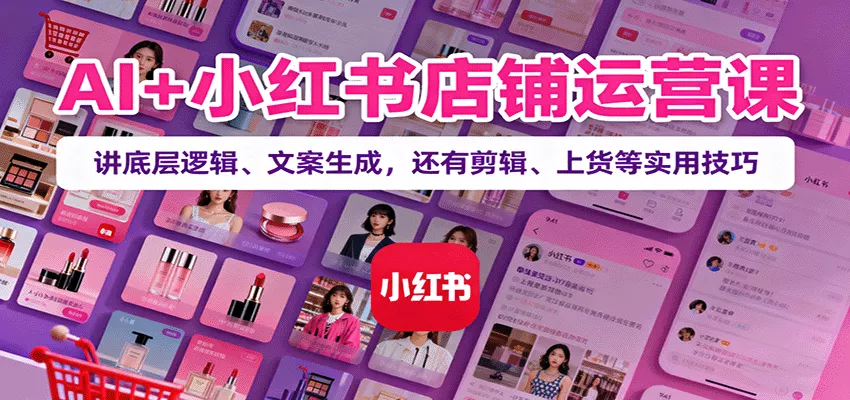 AI+小红书店铺运营课：讲底层逻辑、文案生成，还有剪辑、上货等实用技巧 - 付费阅读