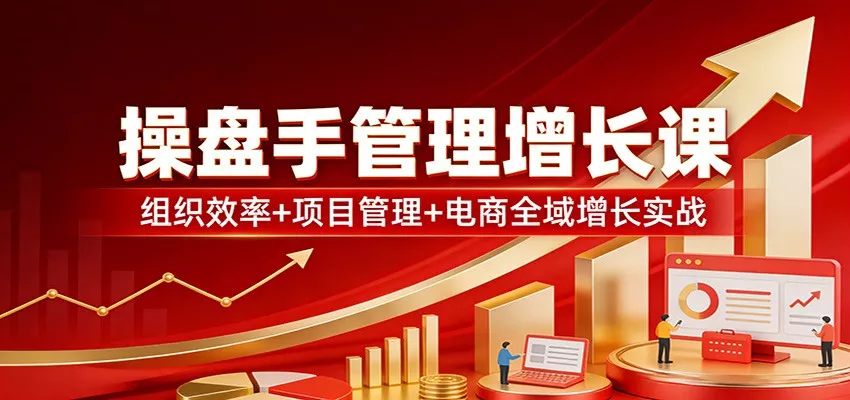 操盘手管理增长课：组织效率+项目管理+电商全域增长实战 - 付费阅读